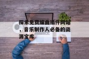 探索免费编曲插件网站,音乐制作人必备的资源宝库 探索免费编曲插件网站,音乐制作人必备的资源宝库