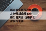 越南国有银行以每两8,350万越南盾的价格出售黄金 价格较上次有所下调