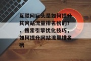 互联网巨头是如何提升其网站流量排名榜的？，搜索引擎优化技巧，如何提升网站流量排名榜