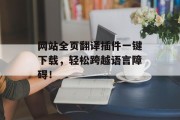 网站全页翻译插件一键下载,轻松跨越语言障碍! 网站全页翻译插件一键下载,轻松跨越语言障碍!