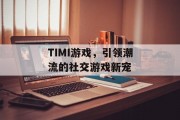 TIMI游戏,引领潮流的社交游戏新宠 TIMI游戏,引领潮流的社交游戏新宠