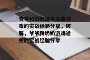 爷爷和奶奶通关攻略游戏的实战经验分享,破解,爷爷和奶奶游戏通关的实战经验分享 爷爷和奶奶通关攻略游戏的实战经验分享,破解,爷爷和奶奶游戏通关的实战经验分享