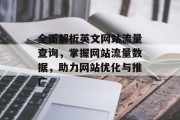 全面解析英文网站流量查询,掌握网站流量数据,助力网站优化与推广 全面解析英文网站流量查询,掌握网站流量数据,助力网站优化与推广