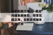 探索乐趣之海——载游戏捕鱼新体验，探索乐趣之海，全新游戏捕鱼体验之旅