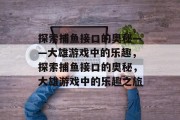 探索捕鱼接口的奥秘——大雄游戏中的乐趣，探索捕鱼接口的奥秘，大雄游戏中的乐趣之旅