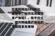 在衡阳网站SEO优化策略中,如何实现最佳用户体验?,衡平优化,提升网站用户体验的关键因素及策略 在衡阳网站SEO优化策略中,如何实现最佳用户体验?,衡平优化,提升网站用户体验的关键因素及策略