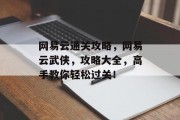 网易云通关攻略,网易云武侠,攻略大全,高手教你轻松过关! 网易云通关攻略,网易云武侠,攻略大全,高手教你轻松过关!
