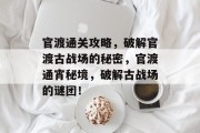 官渡通关攻略,破解官渡古战场的秘密,官渡通宵秘境,破解古战场的谜团! 官渡通关攻略,破解官渡古战场的秘密,官渡通宵秘境,破解古战场的谜团!