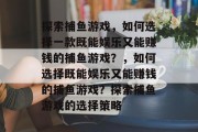 探索捕鱼游戏,如何选择一款既能娱乐又能赚钱的捕鱼游戏?,如何选择既能娱乐又能赚钱的捕鱼游戏?探索捕鱼游戏的选择策略 探索捕鱼游戏,如何选择一款既能娱乐又能赚钱的捕鱼游戏?,如何选择既能娱乐又能赚钱的捕鱼游戏?探索捕鱼游戏的选择策略