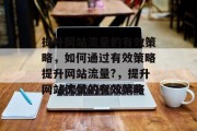 提升网站流量的有效策略,如何通过有效策略提升网站流量?,提升网站流量的有效策略 提升网站流量的有效策略,如何通过有效策略提升网站流量?,提升网站流量的有效策略