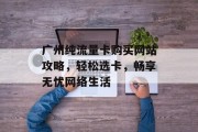 广州纯流量卡购买网站攻略,轻松选卡,畅享无忧网络生活 广州纯流量卡购买网站攻略,轻松选卡,畅享无忧网络生活