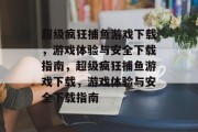 超级疯狂捕鱼游戏下载,游戏体验与安全下载指南,超级疯狂捕鱼游戏下载,游戏体验与安全下载指南 超级疯狂捕鱼游戏下载,游戏体验与安全下载指南,超级疯狂捕鱼游戏下载,游戏体验与安全下载指南