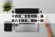 全民烧脑3通关攻略八十四关,全民烧脑,通关八十四关,策略一网打尽! 全民烧脑3通关攻略八十四关,全民烧脑,通关八十四关,策略一网打尽!