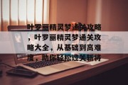叶罗丽精灵梦通关攻略，叶罗丽精灵梦通关攻略大全，从基础到高难度，助你轻松过关斩将