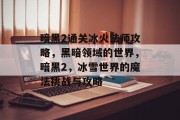 暗黑2通关冰火法师攻略,黑暗领域的世界,暗黑2,冰雪世界的魔法挑战与攻略 暗黑2通关冰火法师攻略,黑暗领域的世界,暗黑2,冰雪世界的魔法挑战与攻略