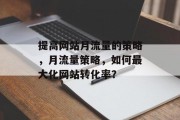 提高网站月流量的策略,月流量策略,如何最大化网站转化率? 提高网站月流量的策略,月流量策略,如何最大化网站转化率?