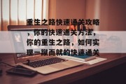 重生之路快速通关攻略,你的快速通关方法,你的重生之路,如何实现一蹴而就的快速通关? 重生之路快速通关攻略,你的快速通关方法,你的重生之路,如何实现一蹴而就的快速通关?
