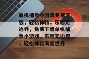 单机捕鱼小游戏免费下载,轻松体验,乐趣无边界,免费下载单机捕鱼小游戏,乐趣无边界,轻松体验海底世界 单机捕鱼小游戏免费下载,轻松体验,乐趣无边界,免费下载单机捕鱼小游戏,乐趣无边界,轻松体验海底世界
