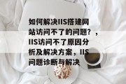 如何解决IIS搭建网站访问不了的问题?,IIS访问不了原因分析及解决方案,IIS问题诊断与解决 如何解决IIS搭建网站访问不了的问题?,IIS访问不了原因分析及解决方案,IIS问题诊断与解决