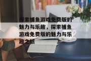 探索捕鱼游戏免费版的魅力与乐趣,探索捕鱼游戏免费版的魅力与乐趣之旅 探索捕鱼游戏免费版的魅力与乐趣,探索捕鱼游戏免费版的魅力与乐趣之旅