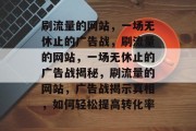 刷流量的网站,一场无休止的广告战,刷流量的网站,一场无休止的广告战揭秘,刷流量的网站,广告战揭示真相,如何轻松提高转化率 刷流量的网站,一场无休止的广告战,刷流量的网站,一场无休止的广告战揭秘,刷流量的网站,广告战揭示真相,如何轻松提高转化率