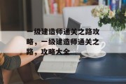 一级建造师通关之路攻略,一级建造师通关之路,攻略大全 一级建造师通关之路攻略,一级建造师通关之路,攻略大全