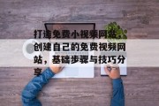 打造免费小视频网站,创建自己的免费视频网站,基础步骤与技巧分享 打造免费小视频网站,创建自己的免费视频网站,基础步骤与技巧分享