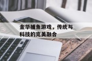 金华捕鱼游戏,传统与科技的完美融合 金华捕鱼游戏,传统与科技的完美融合