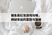 捕鱼赢红包游戏攻略,揭秘背后的套路与策略 捕鱼赢红包游戏攻略,揭秘背后的套路与策略