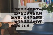 长沙网站搭建软件之选,选择合适的平台及解决方案,长沙网站搭建,如何选择最适合的平台与解决方案 长沙网站搭建软件之选,选择合适的平台及解决方案,长沙网站搭建,如何选择最适合的平台与解决方案