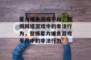 星力捕鱼游戏平台，警惕网络游戏中的非法行为，警惕星力捕鱼游戏平台中的非法行为