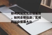 郑州网站优化价格解析，如何合理投资，实现网站价值最大化