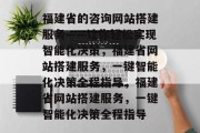 福建省的咨询网站搭建服务——让你轻松实现智能化决策，福建省网站搭建服务，一键智能化决策全程指导，福建省网站搭建服务，一键智能化决策全程指导