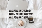 企业网站SEO优化全攻略,如何打造高效的企业网站SEO策略 企业网站SEO优化全攻略,如何打造高效的企业网站SEO策略