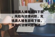 充钱真人捕鱼游戏下载,风险与法律问题,充钱真人捕鱼游戏下载,风险与法律问题探讨 充钱真人捕鱼游戏下载,风险与法律问题,充钱真人捕鱼游戏下载,风险与法律问题探讨