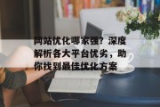网站优化哪家强?深度解析各大平台优劣,助你找到最佳优化方案 网站优化哪家强?深度解析各大平台优劣,助你找到最佳优化方案