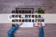 网站搭建前期,一切从零开始,初学者指南,如何快速搭建自己的网站 网站搭建前期,一切从零开始,初学者指南,如何快速搭建自己的网站