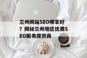 兰州网站SEO哪家好?揭秘兰州地区优质SEO服务提供商 兰州网站SEO哪家好?揭秘兰州地区优质SEO服务提供商