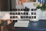 如何优化关键词？提升网站流量与质量，优化关键词，提升网站流量与质量