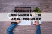三国志塔防通关攻略,策略布局要得当,三国志塔防,如何布局通关攻略