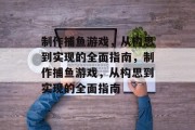制作捕鱼游戏,从构思到实现的全面指南,制作捕鱼游戏,从构思到实现的全面指南 制作捕鱼游戏,从构思到实现的全面指南,制作捕鱼游戏,从构思到实现的全面指南