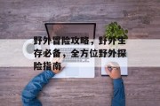 野外冒险攻略,野外生存必备,全方位野外探险指南 野外冒险攻略,野外生存必备,全方位野外探险指南
