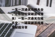一生一次通关攻略大全,让你轻松突破游戏难关!一生一次通关攻略大全,一键突破游戏难关秘籍分享