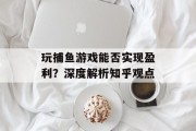 玩捕鱼游戏能否实现盈利?深度解析知乎观点 玩捕鱼游戏能否实现盈利?深度解析知乎观点