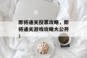 即将通关投票攻略,即将通关游戏攻略大公开! 即将通关投票攻略,即将通关游戏攻略大公开!