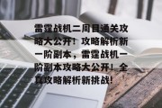 雷霆战机二周目通关攻略大公开!攻略解析新一阶副本,雷霆战机一阶副本攻略大公开!全真攻略解析新挑战! 雷霆战机二周目通关攻略大公开!攻略解析新一阶副本,雷霆战机一阶副本攻略大公开!全真攻略解析新挑战!