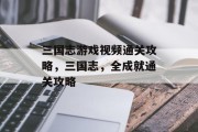 三国志游戏视频通关攻略,三国志,全成就通关攻略 三国志游戏视频通关攻略,三国志,全成就通关攻略