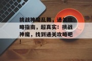 挑战神魔乱舞,通关攻略指南,超真实!挑战神魔,找到通关攻略吧! 挑战神魔乱舞,通关攻略指南,超真实!挑战神魔,找到通关攻略吧!