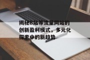 揭秘B站等流量网站的创新盈利模式,多元化探索中的新趋势 揭秘B站等流量网站的创新盈利模式,多元化探索中的新趋势