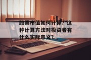股票市值如何计算?这种计算方法对投资者有什么实际意义? 股票市值如何计算?这种计算方法对投资者有什么实际意义?